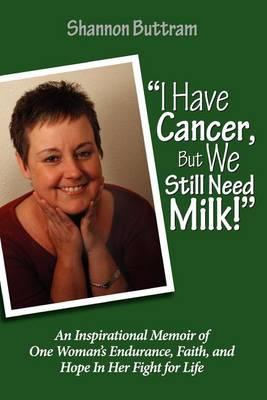I Have Cancer, But We Still Need Milk: An Inspirational Memoir of One Woman's Endurance, Faith, and Hope In Her Fight for Life