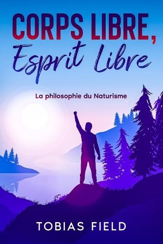Corps Libre, Esprit Libre: La philosophie du Naturisme: La philosophie du naturisme
