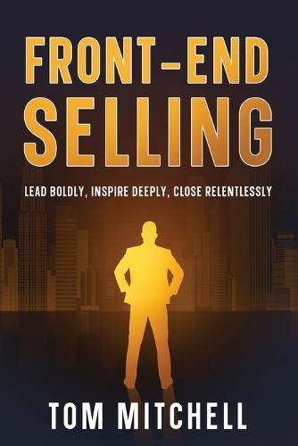 Front-End Selling: Lead Boldly, Inspire Deeply, Close Relentlessly