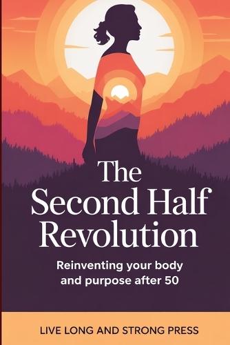 The Second Half Revolution: Reinventing Your Body and Purpose After 50