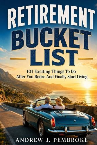 Retirement Bucket List: 101 Exciting Things to Do After You Retire and Finally Start Living