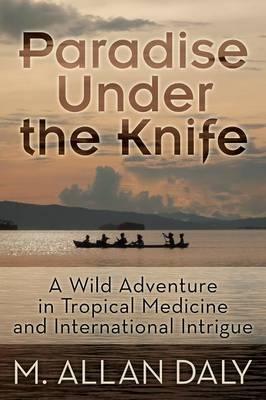 Paradise Under the Knife: A Wild Adventure in Tropical Medicine and International Intrigue