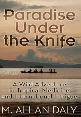 Paradise Under the Knife: A Wild Adventure in Tropical Medicine and International Intrigue