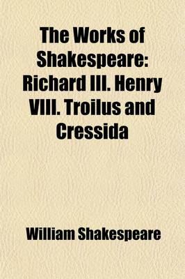 The Works of Shakespeare; Richard III. Henry VIII. Troilus and Cressida Volume 8