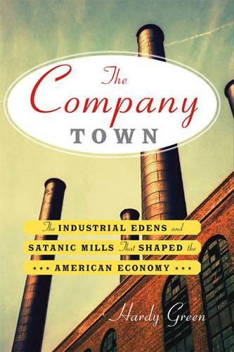 The Company Town:: The Industrial Edens and Satanic Mills That Shaped the American Economy