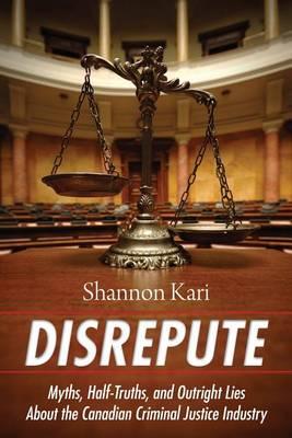 Disrepute: Myths, Half-Truths & Outright Lies About the Canadian Criminal Justice Industry