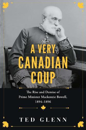 A Very Canadian Coup: The Rise and Demise of Prime Minister Mackenzie Bowell, 18941896