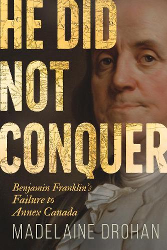 He Did Not Conquer: Benjamin Franklin's Forgotten Failure to Make Canada American