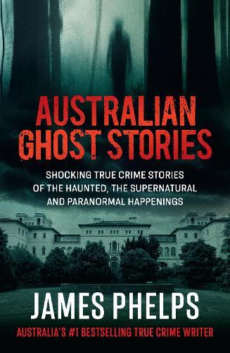Australian Ghost Stories: Haunting true crime stories of the supernatural and paranormal from the bestselling author of AUSTRALIA'S MOST INFAMOUS JAIL and AUSTRALIAN HEIST