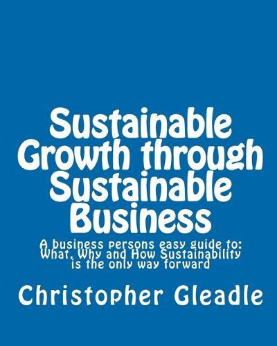 Sustainable Growth through Sustainable Business: A business persons easy guide to: What, Why and How Sustainability is the only way forward