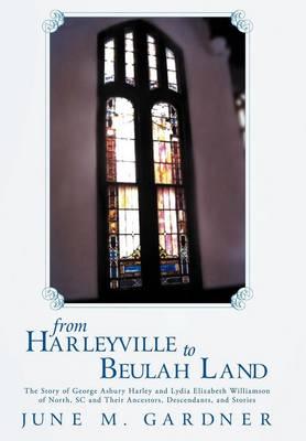 From Harleyville to Beulah Land: The Story of George Ashbury Harley and Lydia Elizabeth Williamson of North, SC and Their Ancestors, Descendants, and