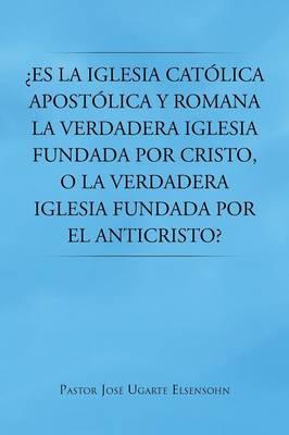 Es La Iglesia Catolica Apostolica y Romana La Verdadera Iglesia Fundada Por Cristo, O La Verdadera Iglesia Fundada Por El Anticristo?