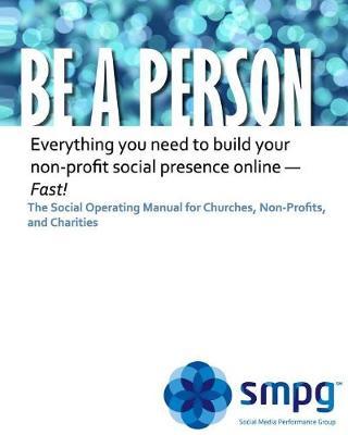 Be a Person The Social Operating Manual for Churches, Non-Profits, and Charities: Everything you need to build your non-profit social presence online - Fast!