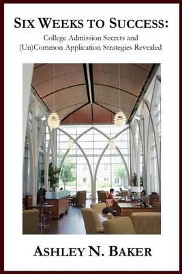 Six Weeks to Success: College Admission Secrets and (Un)Common Application Strategies Revealed