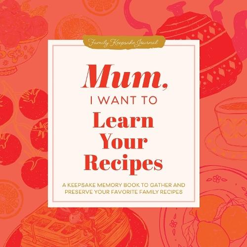Mum, I Want to Learn Your Recipes: A Keepsake Memory Book to Gather and Preserve Your Favourite Family Recipes