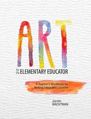 Art for the Elementary Educator: A Teacher's Workbook for Writing Integrated Lessons