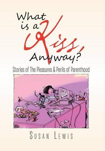 What Is a Kiss, Anyway?: Stories of the Pleasures & Perils of Parenthood