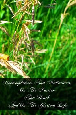 Contemplations And Meditations On The Passion And Death And On The Glorious Life: Of Our Lord Jesus Christ
