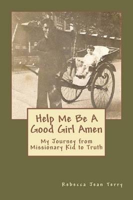 Help Me Be A Good Girl Amen: My Journey from Missionary Kid to Truth