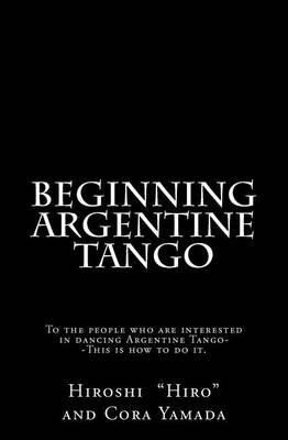 Beginning Argentine Tango: To the people who are interested in dancing Argentine Tango--This is how to do it