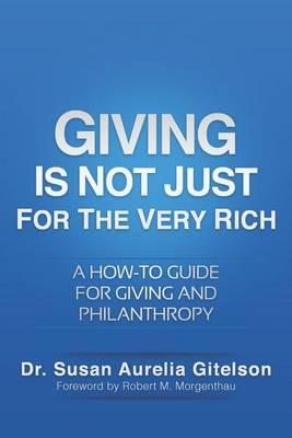 Giving Is Not Just For The Very Rich: A How-to Guide for Giving and Philanthropy