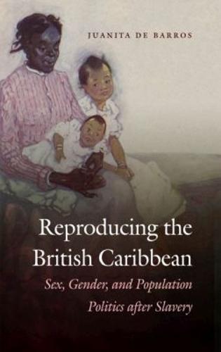 Reproducing the British Caribbean: Sex, Gender, and Population Politics After Slavery