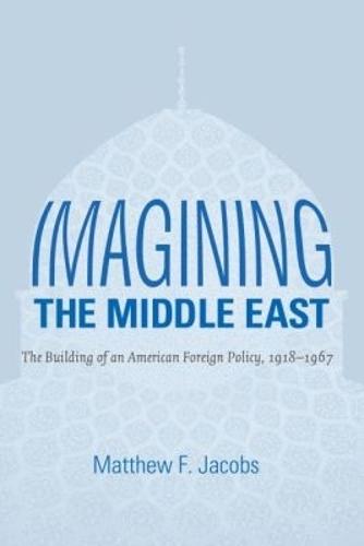 Imagining the Middle East: The Building of an American Foreign Policy, 1918-1967