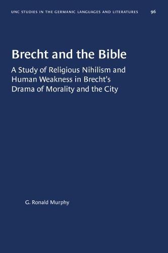 Brecht and the Bible: A Study of Religious Nihilism and Human Weakness in Brecht's Drama of Morality and the City