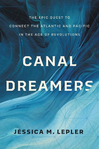 Canal Dreamers: The Epic Quest to Connect the Atlantic and Pacific in the Age of Revolutions