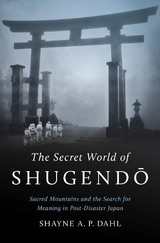 The Secret World of Shugendō: Sacred Mountains and the Search for Meaning in Post-Disaster Japan