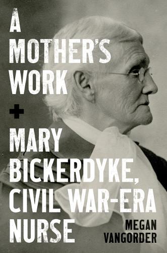 A Mother's Work: Mary Bickerdyke, Civil War–Era Nurse