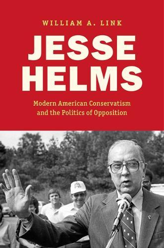 Jesse Helms: Modern Conservatism and the Politics of Opposition