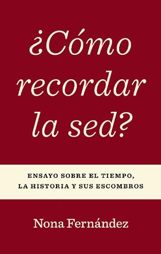 ¿Cómo Recordar La Sed?: Ensayo Sobre El Tiempo, La Historia Y Sus Escombros
