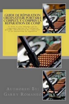 Guide de réparation ordinateur portable complet; y compris la réparation de comp: This Book Will Educate You On The Inner Components Of The Laptop, Identifying Components and Instruction for Repair