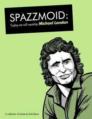 Spazzmoid: Today We Will Worship Michael Landon: A Collection of Stories from Irish Comic Artist Bob Byrne.