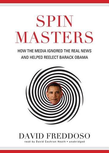 Spin Masters: How the Media Ignored the Real News and Helped Reelect Barack Obama
