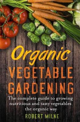 Organic Vegetable Gardening: The Complete Guide to Growing Nutritious and Tasty Vegetables the Organic Way