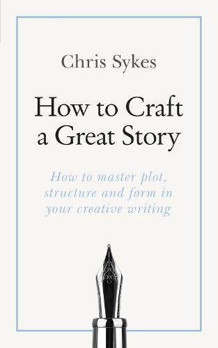 How to Craft a Great Story: How to master plot, structure and form in your creative writing