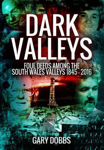 Dark Valleys: Foul Deeds Among the South Wales Valleys 1845 - 2016