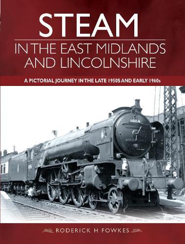 Steam in the East Midlands and Lincolnshire: A Pictorial Journey in the Late 1950s and Early 1960s