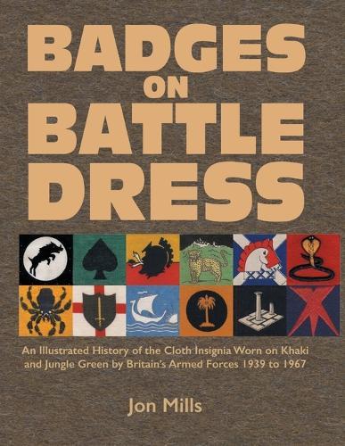 Badges on Battle Dress: An Illustrated History of the Cloth Insignia Worn on Khaki and Jungle Green by Britain's Armed Forces 1939 to 1967 Volume 1