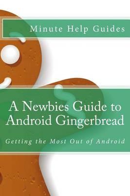 A Newbies Guide to Android Gingerbread: Getting the Most Out of Android