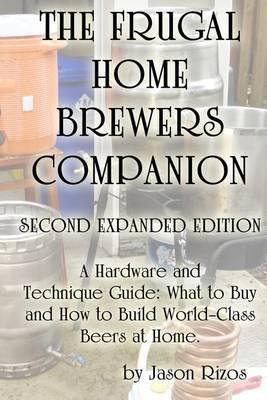 The Frugal Homebrewer's Companion. a Hardware and Technique Guide: What to Buy and How to Build World-Class Beers at Home.