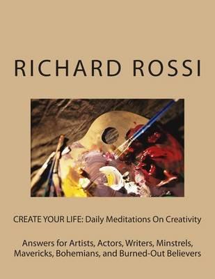 Create Your Life: Daily Meditations On Creativity: Answers for Artists, Actors, Writers, Minstrels, Mavericks, Bohemians, and Burned-Out Believers