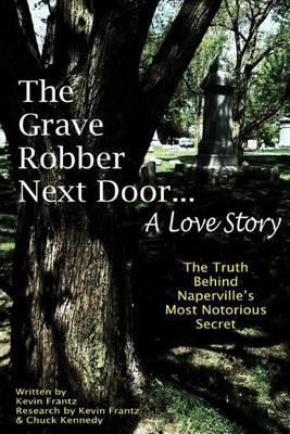 The Grave Robber Next Door... A Love Story: The true story behind Naperville's most notorious secret...