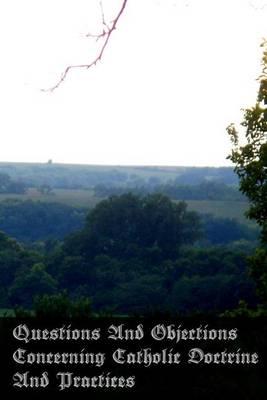 Questions And Objections Concerning Catholic Doctrine And Practices