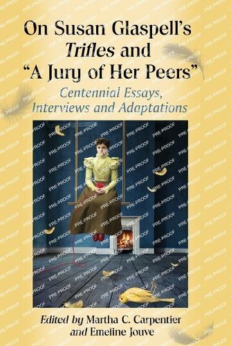 On Susan Glaspell's Trifles and ""A Jury of Her Peers"": Centennial Essays, Interviews and Adaptations
