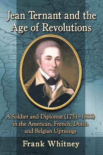 Jean Ternant and the Age of Revolutions: A Soldier and Diplomat (1751-1833) in the American, French, Dutch and Belgian Uprisings