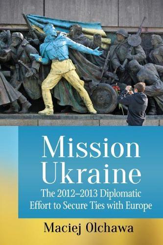 Mission Ukraine: The 2012-2013 Diplomatic Effort to Secure Ties with Europe