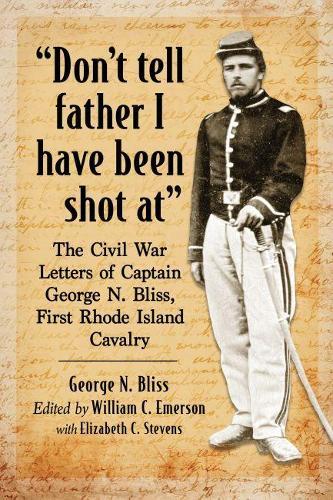""Don't tell father I have been shot at"": The Civil War Letters of Captain George N. Bliss, First Rhode Island Cavalry